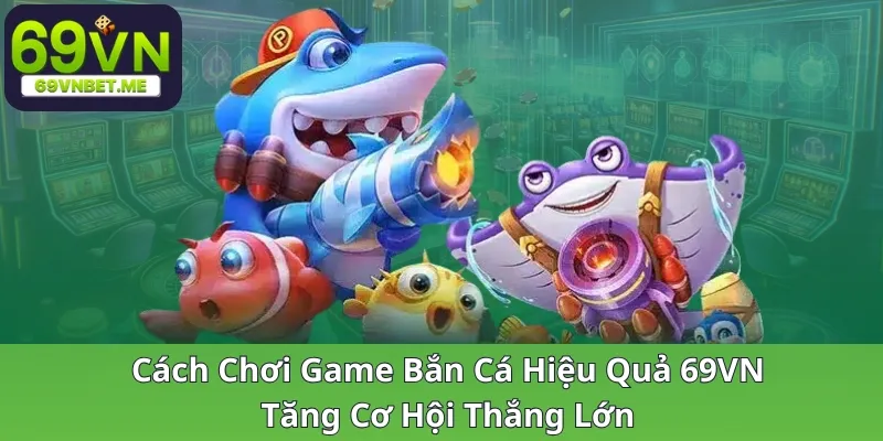 cach-choi-game-ban-ca-hieu-qua-69vn-tang-co-hoi-thang-lon